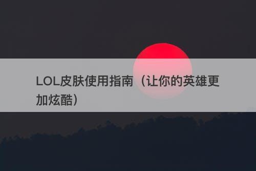 LOL皮肤使用指南(让你的英雄更加炫酷)-图1 LOL皮肤使用指南(让你的英雄更加炫酷)-图1