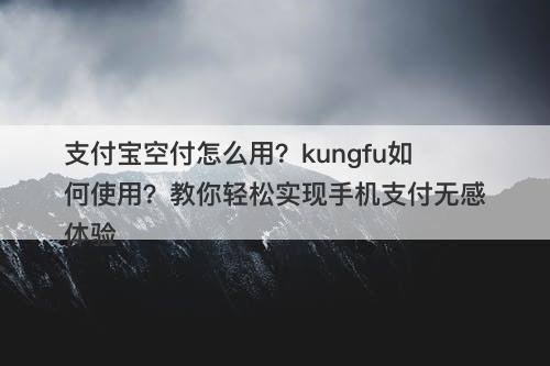 支付宝空付怎么用？kungfu如何使用？教你轻松实现手机支付无感体验