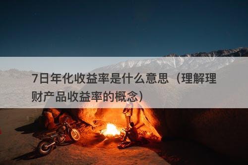 7日年化收益率是什么意思（理解理财产品收益率的概念）