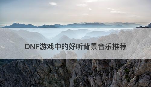 DNF游戏中的好听背景音乐推荐-图1