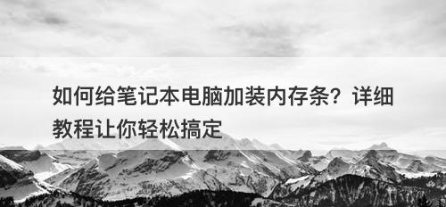 如何给笔记本电脑加装内存条？详细教程让你轻松搞定