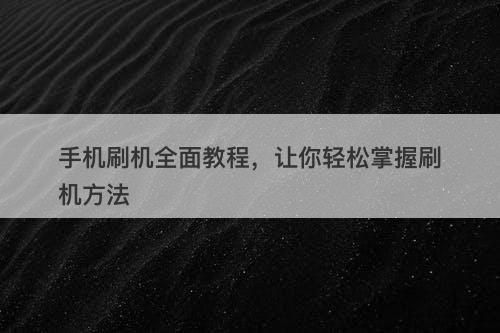 手机刷机全面教程，让你轻松掌握刷机方法