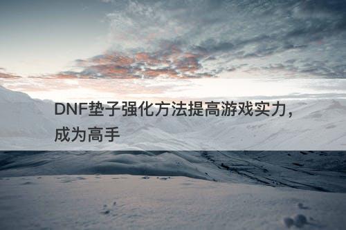 DNF垫子强化方法提高游戏实力，成为高手