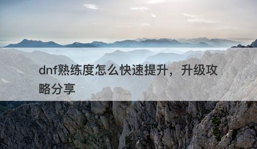 dnf熟练度怎么快速提升，升级攻略分享