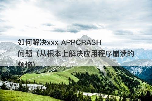 如何解决xxx APPCRASH问题（从根本上解决应用程序崩溃的烦恼）