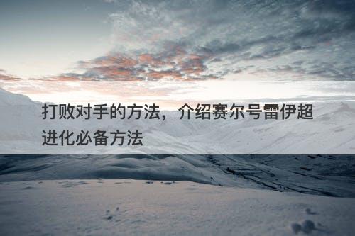 打败对手的方法，介绍赛尔号雷伊超进化必备方法