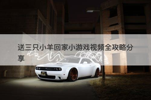 送三只小羊回家小游戏视频全攻略分享-图1