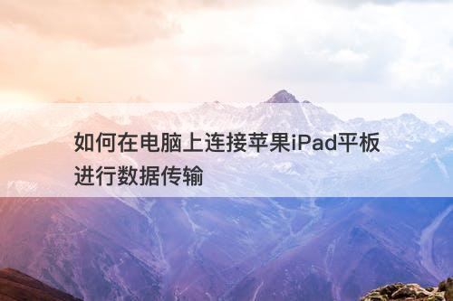 如何在电脑上连接苹果iPad平板进行数据传输