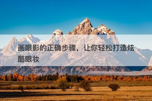 画眼影的正确步骤，让你轻松打造炫酷眼妆