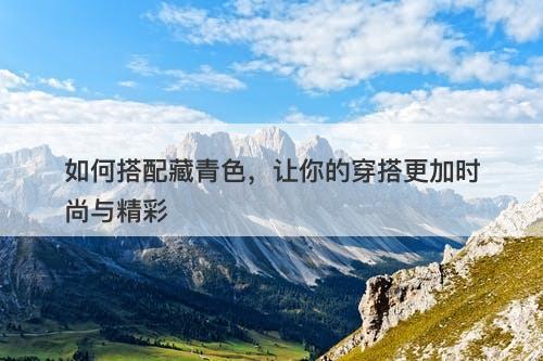 如何搭配藏青色，让你的穿搭更加时尚与精彩