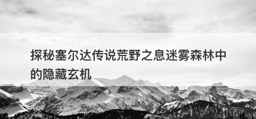 探秘塞尔达传说荒野之息迷雾森林中的隐藏玄机