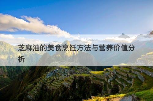 芝麻油的美食烹饪方法与营养价值分析-图1