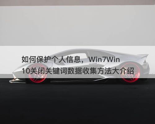 如何保护个人信息，Win7Win10关闭关键词数据收集方法大介绍