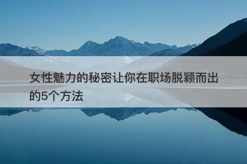 女性魅力的秘密让你在职场脱颖而出的5个方法