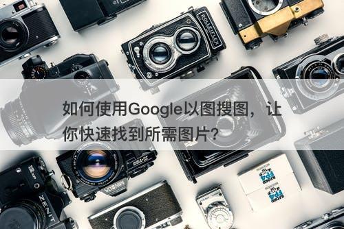 如何使用Google以图搜图，让你快速找到所需图片？-图1