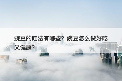 豌豆的吃法有哪些？豌豆怎么做好吃又健康？-图1