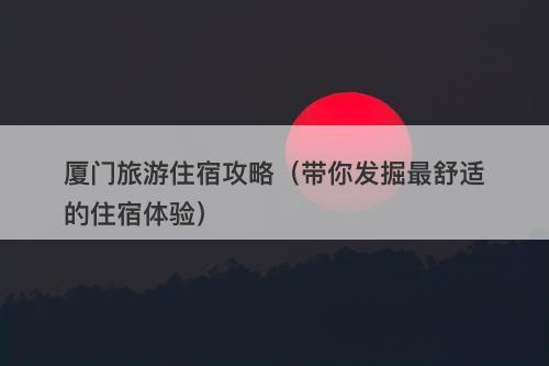 厦门旅游住宿攻略（带你发掘最舒适的住宿体验）