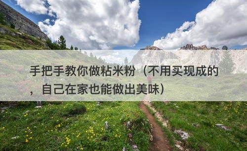 手把手教你做粘米粉（不用买现成的，自己在家也能做出美味）