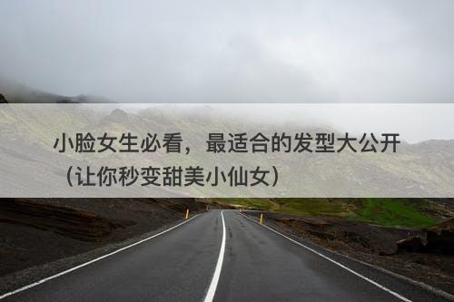 小脸女生必看，最适合的发型大公开（让你秒变甜美小仙女）-图1