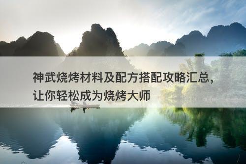 神武烧烤材料及配方搭配攻略汇总，让你轻松成为烧烤大师