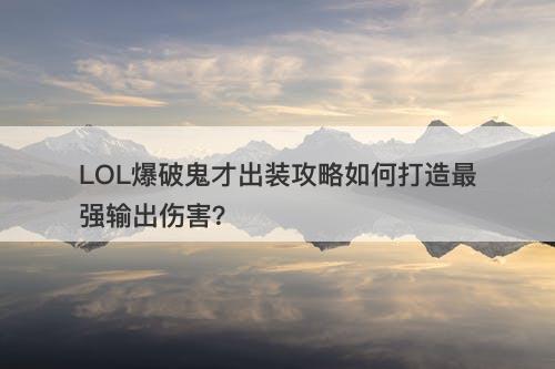 LOL爆破鬼才出装攻略如何打造最强输出伤害？