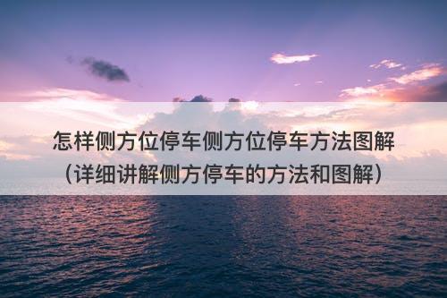 怎样侧方位停车侧方位停车方法图解（详细讲解侧方停车的方法和图解）