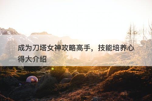 成为刀塔女神攻略高手，技能培养心得大介绍