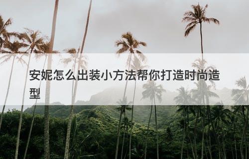 安妮怎么出装小方法帮你打造时尚造型-图1