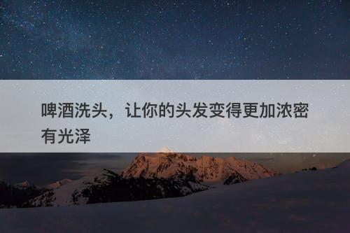 啤酒洗头，让你的头发变得更加浓密有光泽