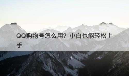 QQ购物号怎么用？小白也能轻松上手