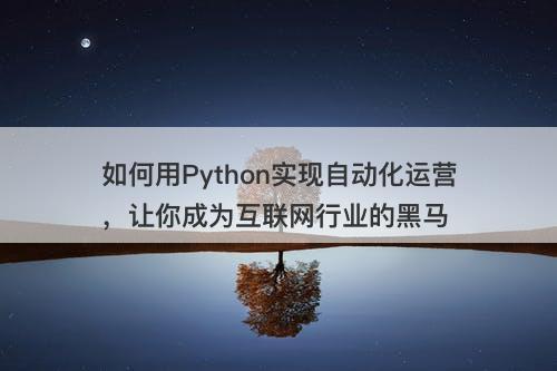 如何用Python实现自动化运营，让你成为互联网行业的黑马