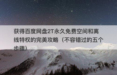 获得百度网盘2T永久免费空间和离线特权的完美攻略（不容错过的五个步骤）