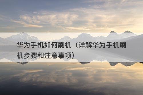 华为手机如何刷机（详解华为手机刷机步骤和注意事项）