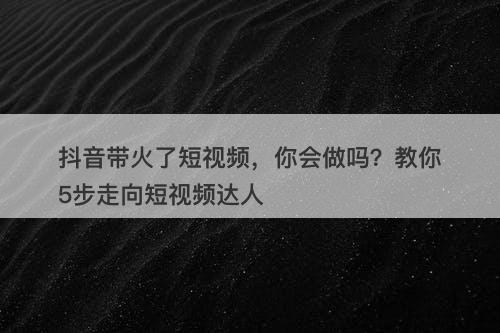 抖音带火了短视频，你会做吗？教你5步走向短视频达人-图1
