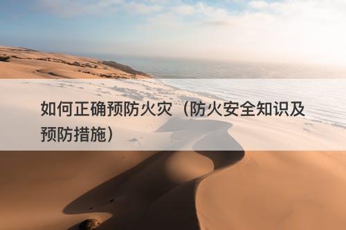 如何正确预防火灾（防火安全知识及预防措施）