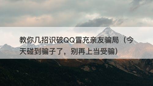 教你几招识破QQ冒充亲友骗局（今天碰到骗子了，别再上当受骗）