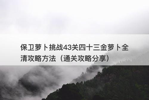 保卫萝卜挑战43关四十三金萝卜全清攻略方法（通关攻略分享）