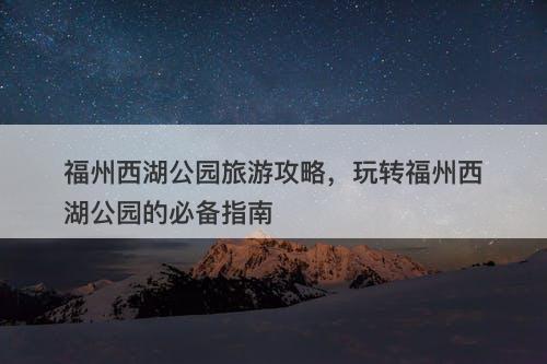福州西湖公园旅游攻略，玩转福州西湖公园的必备指南-图1