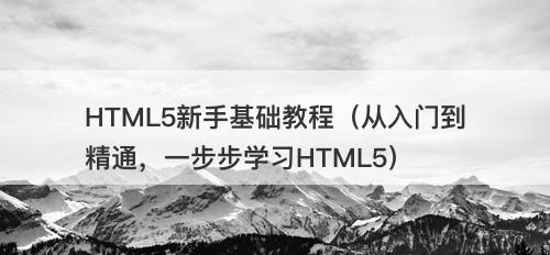 HTML5新手基础教程（从入门到精通，一步步学习HTML5）-图1