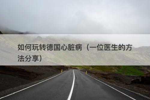 如何玩转德国心脏病（一位医生的方法分享）