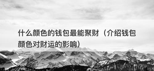 什么颜色的钱包最能聚财（介绍钱包颜色对财运的影响）-图1