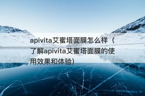 apivita艾蜜塔面膜怎么样（了解apivita艾蜜塔面膜的使用效果和体验）