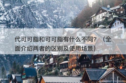 代可可脂和可可脂有什么不同？（全面介绍两者的区别及使用场景）-图1