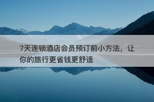 7天连锁酒店会员预订前小方法，让你的旅行更省钱更舒适