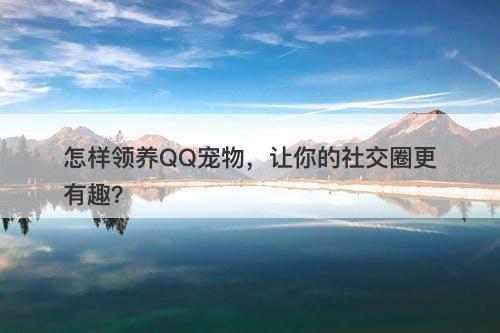 怎样领养QQ宠物，让你的社交圈更有趣？
