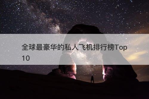 全球最豪华的私人飞机排行榜Top10-图1 全球最豪华的私人飞机排行榜Top10-图1
