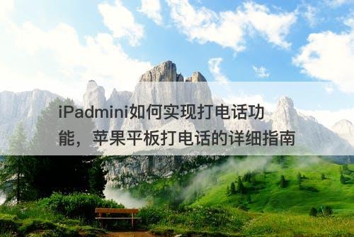iPadmini如何实现打电话功能，苹果平板打电话的详细指南