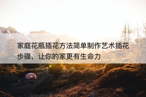 家庭花瓶插花方法简单制作艺术插花步骤，让你的家更有生命力