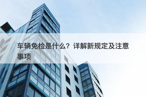 车辆免检是什么？详解新规定及注意事项-图1