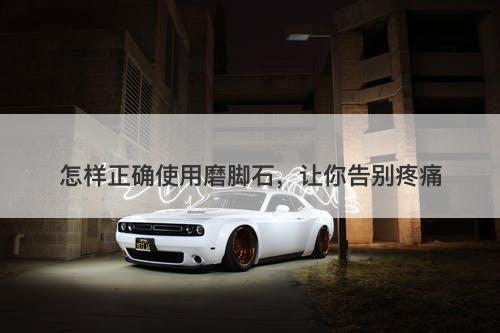 怎样正确使用磨脚石，让你告别疼痛